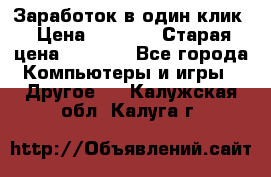 Заработок в один клик › Цена ­ 1 000 › Старая цена ­ 1 000 - Все города Компьютеры и игры » Другое   . Калужская обл.,Калуга г.